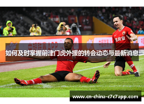 如何及时掌握前津门虎外援的转会动态与最新消息 如何及时掌握前津门虎外援的转会动态与最新消息