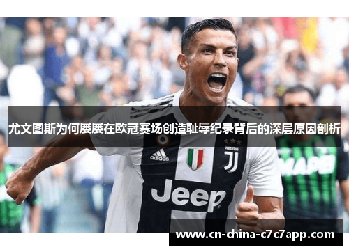 尤文图斯为何屡屡在欧冠赛场创造耻辱纪录背后的深层原因剖析 尤文图斯为何屡屡在欧冠赛场创造耻辱纪录背后的深层原因剖析