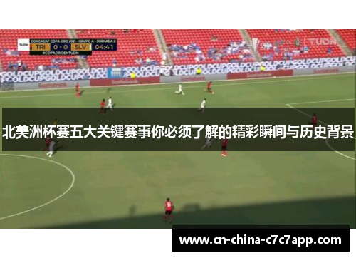 北美洲杯赛五大关键赛事你必须了解的精彩瞬间与历史背景 北美洲杯赛五大关键赛事你必须了解的精彩瞬间与历史背景