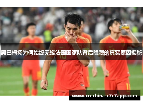 奥巴梅扬为何始终无缘法国国家队背后隐藏的真实原因揭秘 奥巴梅扬为何始终无缘法国国家队背后隐藏的真实原因揭秘