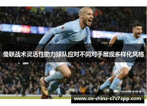 曼联战术灵活性助力球队应对不同对手展现多样化风格 曼联战术灵活性助力球队应对不同对手展现多样化风格