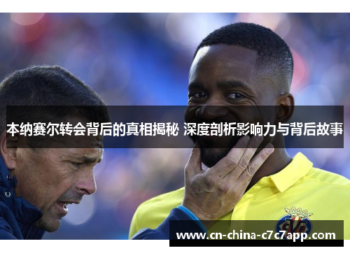 本纳赛尔转会背后的真相揭秘 深度剖析影响力与背后故事 本纳赛尔转会背后的真相揭秘 深度剖析影响力与背后故事