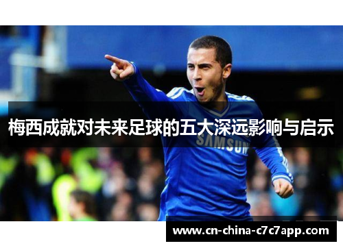 梅西成就对未来足球的五大深远影响与启示 梅西成就对未来足球的五大深远影响与启示