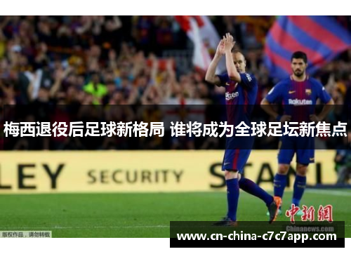梅西退役后足球新格局 谁将成为全球足坛新焦点