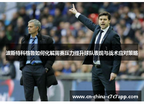 波斯特科格鲁如何化解周赛压力提升球队表现与战术应对策略 波斯特科格鲁如何化解周赛压力提升球队表现与战术应对策略