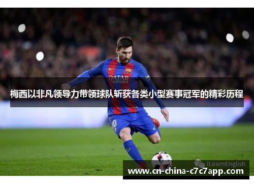 梅西以非凡领导力带领球队斩获各类小型赛事冠军的精彩历程