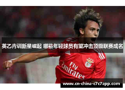 英乙青训新星崛起 哪些年轻球员有望冲击顶级联赛成名 英乙青训新星崛起 哪些年轻球员有望冲击顶级联赛成名