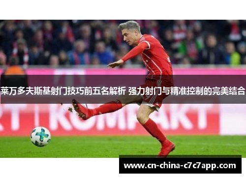 莱万多夫斯基射门技巧前五名解析 强力射门与精准控制的完美结合 莱万多夫斯基射门技巧前五名解析 强力射门与精准控制的完美结合