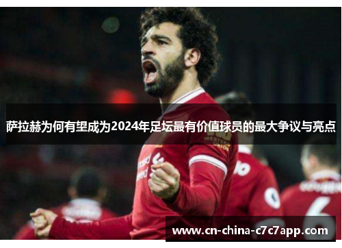 萨拉赫为何有望成为2024年足坛最有价值球员的最大争议与亮点 萨拉赫为何有望成为2024年足坛最有价值球员的最大争议与亮点