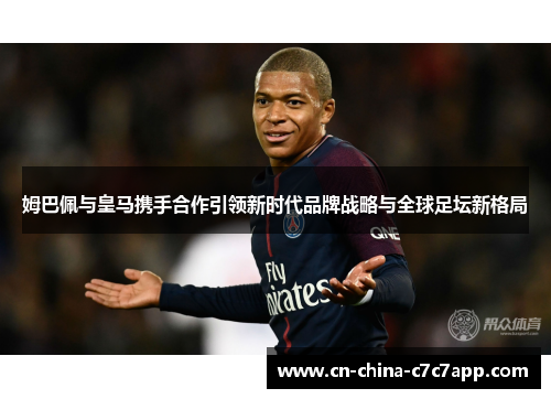 姆巴佩与皇马携手合作引领新时代品牌战略与全球足坛新格局