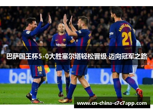 巴萨国王杯5-0大胜塞尔塔轻松晋级 迈向冠军之路