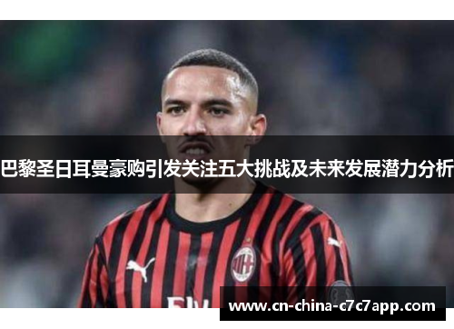 巴黎圣日耳曼豪购引发关注五大挑战及未来发展潜力分析