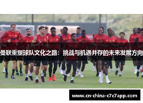 曼联重塑球队文化之路:挑战与机遇并存的未来发展方向 曼联重塑球队文化之路:挑战与机遇并存的未来发展方向
