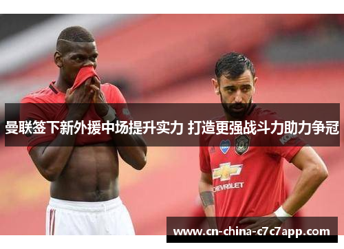 曼联签下新外援中场提升实力 打造更强战斗力助力争冠 曼联签下新外援中场提升实力 打造更强战斗力助力争冠