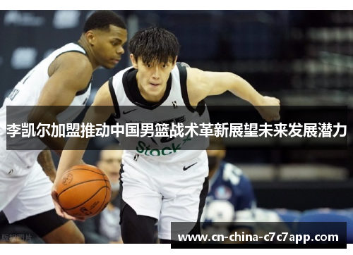 李凯尔加盟推动中国男篮战术革新展望未来发展潜力 李凯尔加盟推动中国男篮战术革新展望未来发展潜力