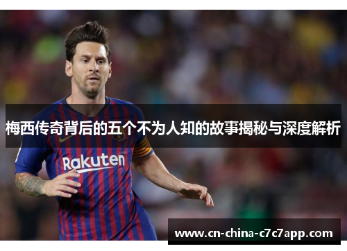 梅西传奇背后的五个不为人知的故事揭秘与深度解析 梅西传奇背后的五个不为人知的故事揭秘与深度解析