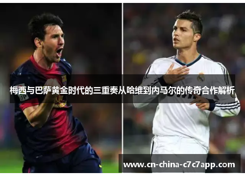 梅西与巴萨黄金时代的三重奏从哈维到内马尔的传奇合作解析 梅西与巴萨黄金时代的三重奏从哈维到内马尔的传奇合作解析