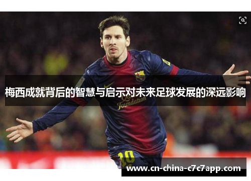 梅西成就背后的智慧与启示对未来足球发展的深远影响 梅西成就背后的智慧与启示对未来足球发展的深远影响