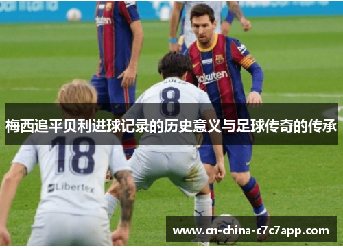 梅西追平贝利进球记录的历史意义与足球传奇的传承 梅西追平贝利进球记录的历史意义与足球传奇的传承