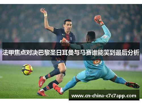 法甲焦点对决巴黎圣日耳曼与马赛谁能笑到最后分析