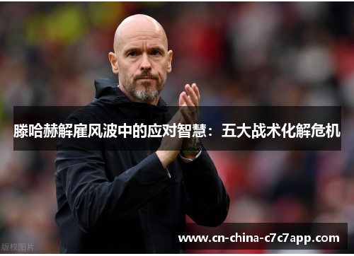 滕哈赫解雇风波中的应对智慧：五大战术化解危机