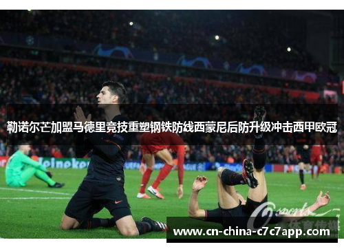 勒诺尔芒加盟马德里竞技重塑钢铁防线西蒙尼后防升级冲击西甲欧冠