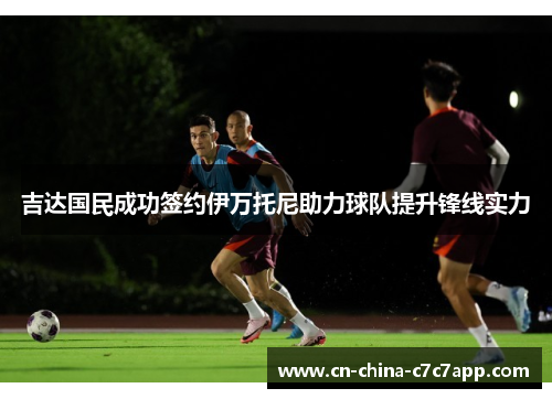 吉达国民成功签约伊万托尼助力球队提升锋线实力