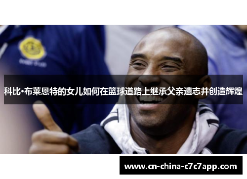 科比·布莱恩特的女儿如何在篮球道路上继承父亲遗志并创造辉煌