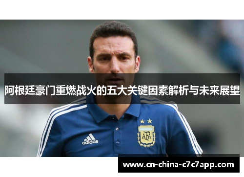 阿根廷豪门重燃战火的五大关键因素解析与未来展望 阿根廷豪门重燃战火的五大关键因素解析与未来展望
