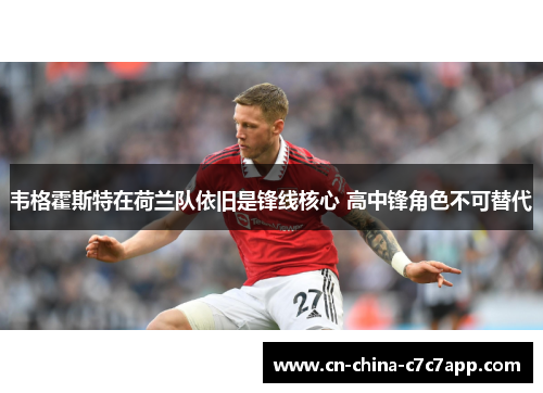 韦格霍斯特在荷兰队依旧是锋线核心 高中锋角色不可替代 韦格霍斯特在荷兰队依旧是锋线核心 高中锋角色不可替代