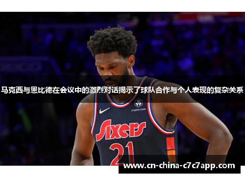 马克西与恩比德在会议中的激烈对话揭示了球队合作与个人表现的复杂关系